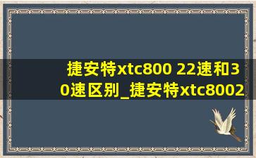 捷安特xtc800 22速和30速区别_捷安特xtc80022速和30速怎么选